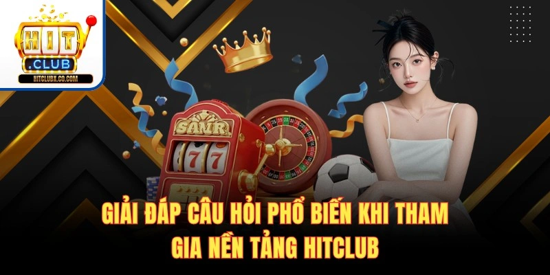 Giải đáp câu hỏi phổ biến khi tham gia nền tảng Hitclub